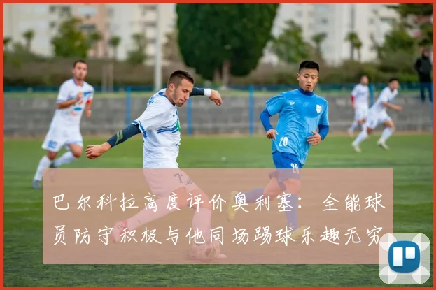 巴尔科拉高度评价奥利塞：全能球员防守积极与他同场踢球乐趣无穷