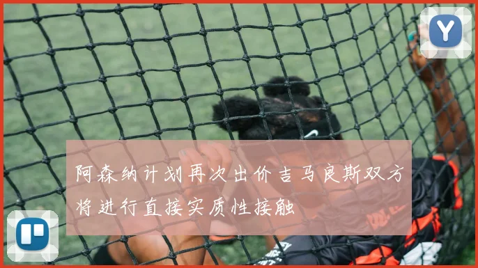 阿森纳计划再次出价吉马良斯双方将进行直接实质性接触