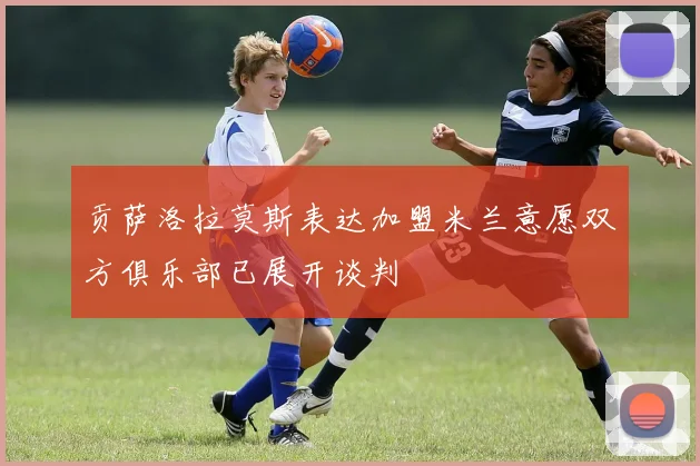 贡萨洛拉莫斯表达加盟米兰意愿双方俱乐部已展开谈判