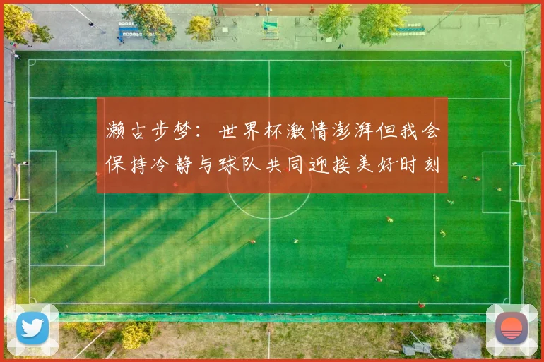 濑古步梦：世界杯激情澎湃但我会保持冷静与球队共同迎接美好时刻