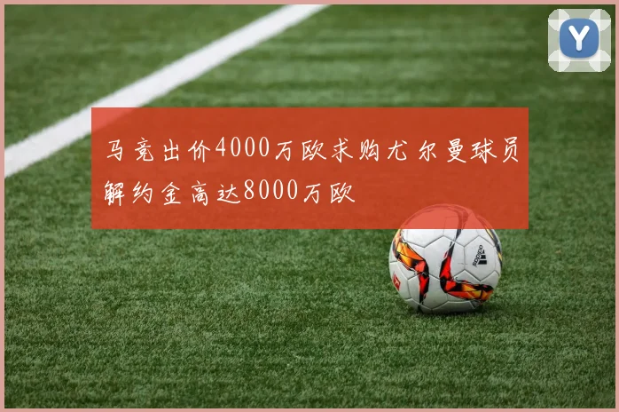 马竞出价4000万欧求购尤尔曼球员解约金高达8000万欧