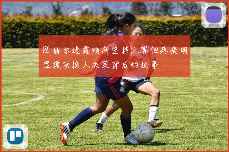 图赫尔透露赖斯坚持比赛但疼痛明显援助换人决策背后的故事
